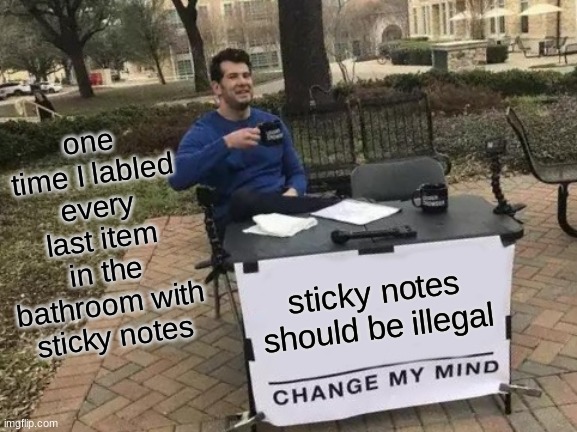 Change My Mind Meme | one time I labled every last item in the bathroom with sticky notes; sticky notes should be illegal | image tagged in memes,change my mind | made w/ Imgflip meme maker