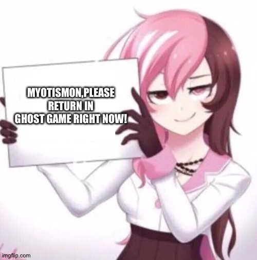 # Myotismon4Ghostgame |  MYOTISMON,PLEASE RETURN IN GHOST GAME RIGHT NOW! | image tagged in anime girl holding sign | made w/ Imgflip meme maker