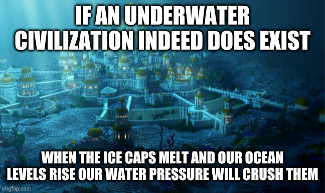 IF AN UNDERWATER CIVILIZATION INDEED DOES EXIST; WHEN THE ICE CAPS MELT AND OUR OCEAN LEVELS RISE OUR WATER PRESSURE WILL CRUSH THEM | image tagged in atlantis,climate change | made w/ Imgflip meme maker