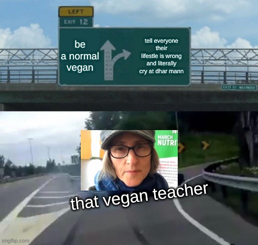 Left Exit 12 Off Ramp Meme | be a normal vegan; tell everyone their lifestle is wrong and literally cry at dhar mann; that vegan teacher | image tagged in memes,left exit 12 off ramp | made w/ Imgflip meme maker