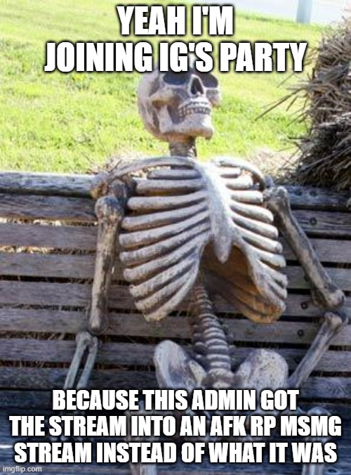 The stream was doing fine until Lib alliance came. It went fine for the first week or two, not anymore | YEAH I'M JOINING IG'S PARTY; BECAUSE THIS ADMIN GOT THE STREAM INTO AN AFK RP MSMG STREAM INSTEAD OF WHAT IT WAS | image tagged in memes,waiting skeleton | made w/ Imgflip meme maker