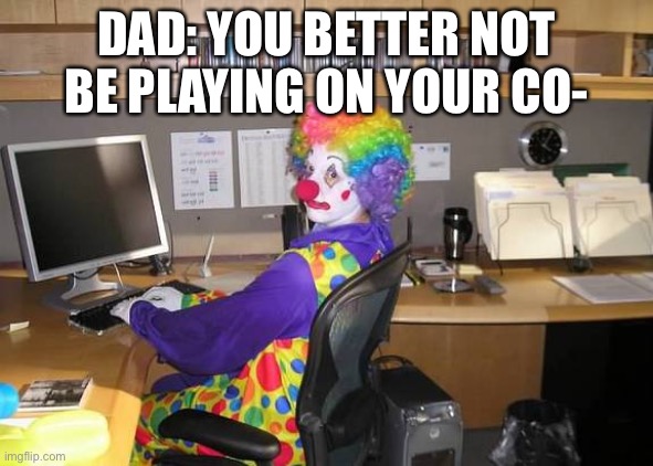 clown computer | DAD: YOU BETTER NOT BE PLAYING ON YOUR CO- | image tagged in clown computer | made w/ Imgflip meme maker