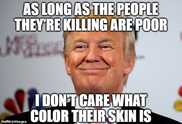 Donald trump approves | AS LONG AS THE PEOPLE THEY'RE KILLING ARE POOR I DON'T CARE WHAT COLOR THEIR SKIN IS | image tagged in donald trump approves | made w/ Imgflip meme maker