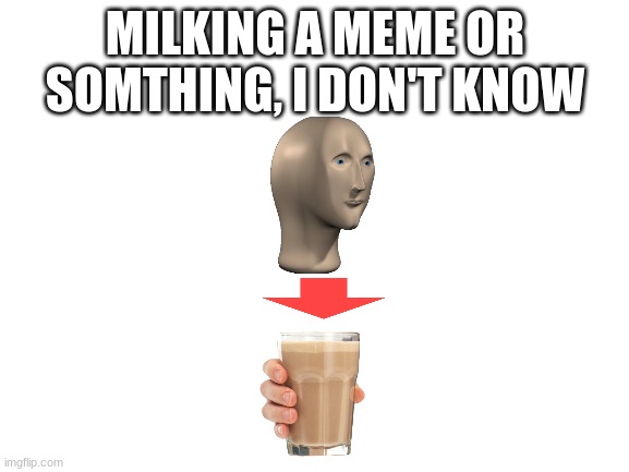 milking a meme | MILKING A MEME OR SOMTHING, I DON'T KNOW | image tagged in blank white template,choccy milk,meme man | made w/ Imgflip meme maker