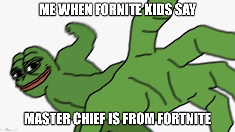 Pepe punch frog | ME WHEN FORNITE KIDS SAY; MASTER CHIEF IS FROM FORTNITE | image tagged in pepe punch frog | made w/ Imgflip meme maker