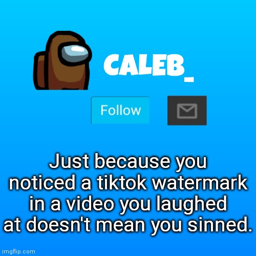 if you are wondering, no i don't like tiktok. | Just because you noticed a tiktok watermark in a video you laughed at doesn't mean you sinned. | image tagged in caleb_ announcement | made w/ Imgflip meme maker