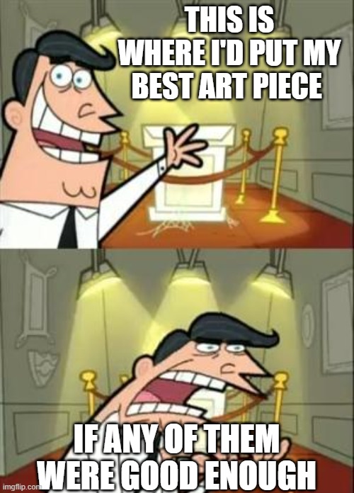 This Is Where I'd Put My Trophy If I Had One | THIS IS WHERE I'D PUT MY BEST ART PIECE; IF ANY OF THEM WERE GOOD ENOUGH | image tagged in memes,this is where i'd put my trophy if i had one | made w/ Imgflip meme maker