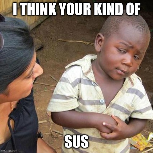 among us | I THINK YOUR KIND OF; SUS | image tagged in memes,third world skeptical kid | made w/ Imgflip meme maker