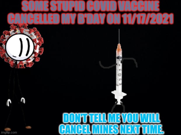 covid 2nd b'day cancell'd | SOME STUPID COVID VACCINE CANCELLED MY B'DAY ON 11/17/2021; DON'T TELL ME YOU WILL CANCEL MINES NEXT TIME. | image tagged in covid-19,birthday,memes,vaccines,henry stickmin | made w/ Imgflip meme maker