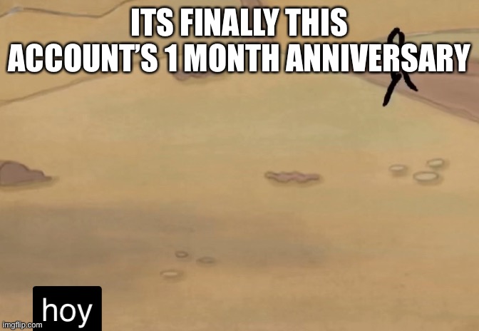 pog | ITS FINALLY THIS ACCOUNT’S 1 MONTH ANNIVERSARY | image tagged in hoy | made w/ Imgflip meme maker