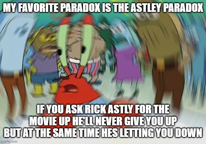 what are your favorite paradoxes | MY FAVORITE PARADOX IS THE ASTLEY PARADOX; IF YOU ASK RICK ASTLY FOR THE MOVIE UP HE'LL NEVER GIVE YOU UP BUT AT THE SAME TIME HES LETTING YOU DOWN | image tagged in memes,mr krabs blur meme | made w/ Imgflip meme maker
