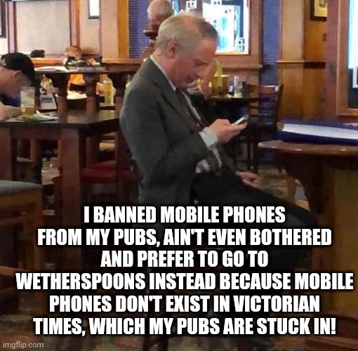 Humphrey Smith goes modern at Wetherspoons | I BANNED MOBILE PHONES FROM MY PUBS, AIN'T EVEN BOTHERED AND PREFER TO GO TO WETHERSPOONS INSTEAD BECAUSE MOBILE PHONES DON'T EXIST IN VICTORIAN TIMES, WHICH MY PUBS ARE STUCK IN! | image tagged in humphrey smith breaks his own rule | made w/ Imgflip meme maker