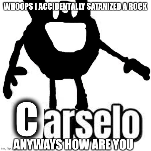 Carselo |  WHOOPS I ACCIDENTALLY SATANIZED A ROCK; ANYWAYS HOW ARE YOU | image tagged in carselo | made w/ Imgflip meme maker