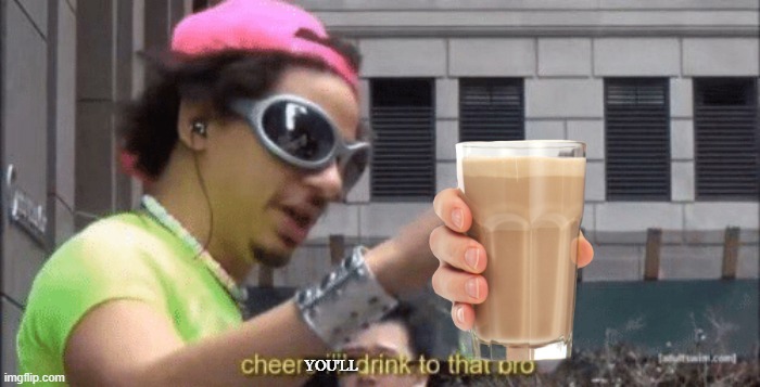 cheers | YOU'LL | image tagged in cheers ill drink to that bro,cheers | made w/ Imgflip meme maker
