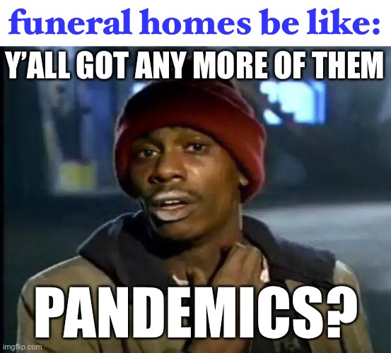 the one business that prolly thrived from pandemics | funeral homes be like:; Y’ALL GOT ANY MORE OF THEM; PANDEMICS? | image tagged in memes,y'all got any more of that,coronavirus,pandemic | made w/ Imgflip meme maker