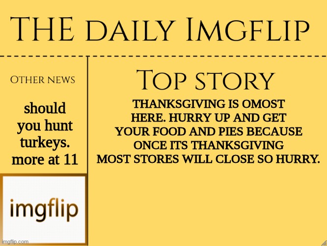 imgflip daily news |  should you hunt turkeys. more at 11; THANKSGIVING IS OMOST HERE. HURRY UP AND GET YOUR FOOD AND PIES BECAUSE ONCE ITS THANKSGIVING MOST STORES WILL CLOSE SO HURRY. | image tagged in imgflip daily news,news,thanksgiving,hehe,yes | made w/ Imgflip meme maker