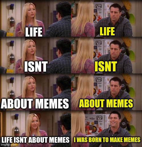 the guy got close enough | LIFE; LIFE; ISNT; ISNT; ABOUT MEMES; ABOUT MEMES; LIFE ISNT ABOUT MEMES; I WAS BORN TO MAKE MEMES | image tagged in joey repeat after me,life,memes,i was born to | made w/ Imgflip meme maker