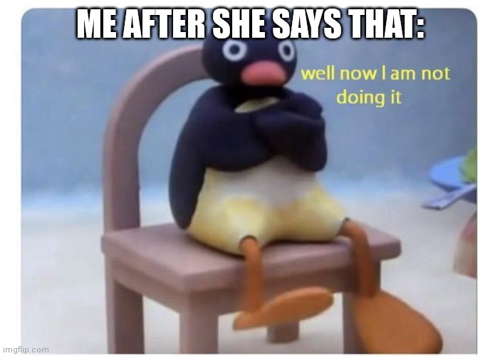 well now I am not doing it | ME AFTER SHE SAYS THAT: | image tagged in well now i am not doing it | made w/ Imgflip meme maker