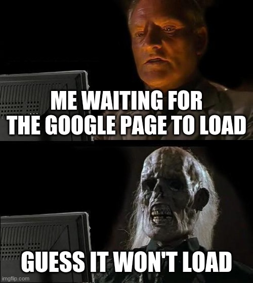 I'll Just Wait Here Meme | ME WAITING FOR THE GOOGLE PAGE TO LOAD; GUESS IT WON'T LOAD | image tagged in memes,i'll just wait here | made w/ Imgflip meme maker