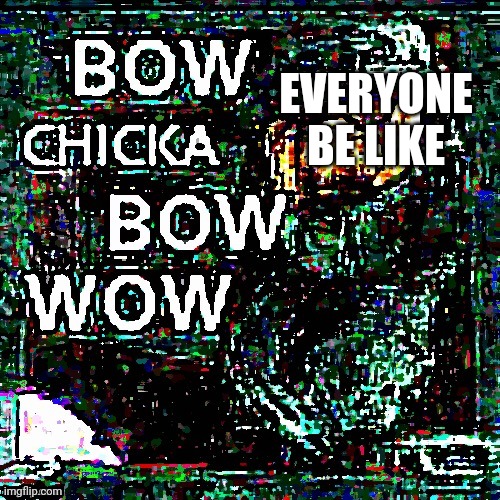 Mega bow chicka bow wow | EVERYONE BE LIKE | image tagged in mega bow chicka bow wow | made w/ Imgflip meme maker