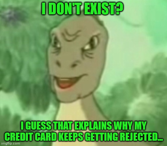 Yee dinosaur  | I DON'T EXIST? I GUESS THAT EXPLAINS WHY MY CREDIT CARD KEEPS GETTING REJECTED... | image tagged in yee dinosaur | made w/ Imgflip meme maker