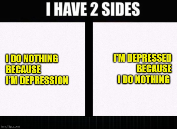 Depressed donotning | I'M DEPRESSED
BECAUSE
I DO NOTHING; I DO NOTHING 
BECAUSE
I'M DEPRESSION | image tagged in i have two sides,depressed,nothing,funny memes | made w/ Imgflip meme maker