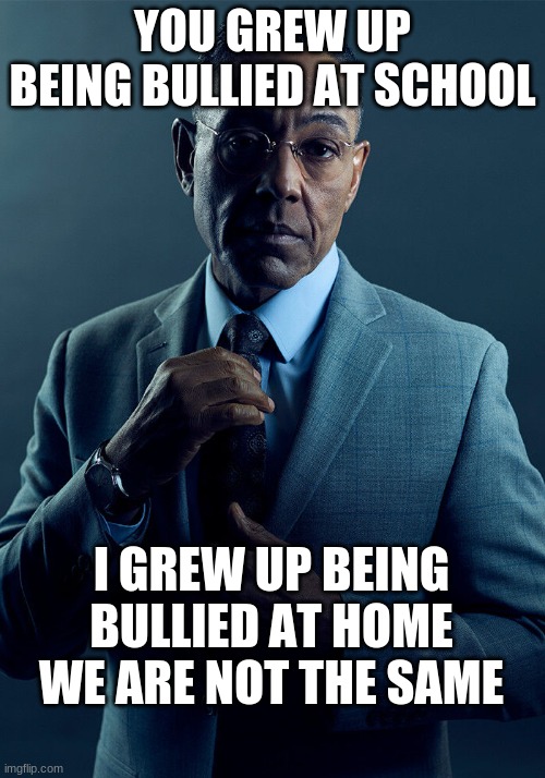 Gus Fring we are not the same | YOU GREW UP BEING BULLIED AT SCHOOL; I GREW UP BEING BULLIED AT HOME
WE ARE NOT THE SAME | image tagged in gus fring we are not the same | made w/ Imgflip meme maker
