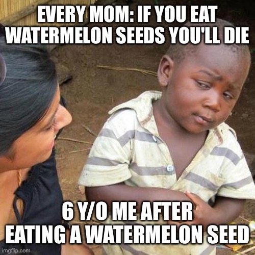Third World Skeptical Kid Meme | EVERY MOM: IF YOU EAT WATERMELON SEEDS YOU'LL DIE; 6 Y/O ME AFTER EATING A WATERMELON SEED | image tagged in memes,third world skeptical kid | made w/ Imgflip meme maker