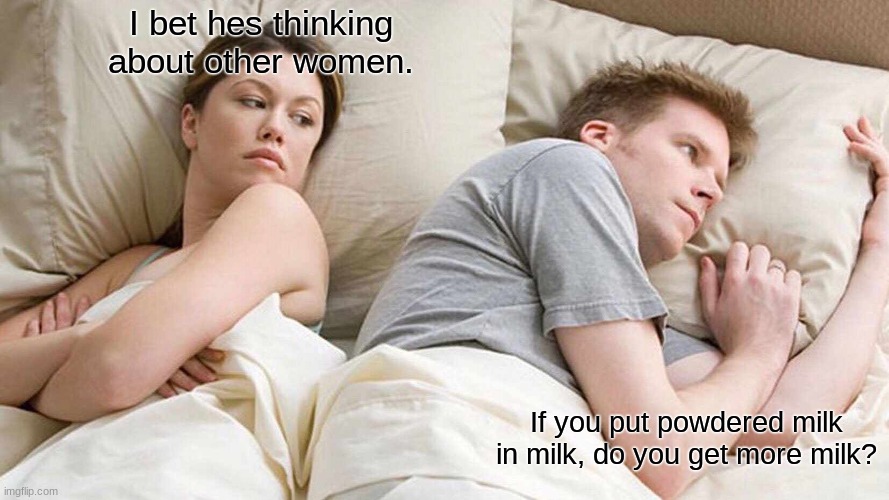 I Bet He's Thinking About Other Women | I bet hes thinking about other women. If you put powdered milk in milk, do you get more milk? | image tagged in memes,i bet he's thinking about other women | made w/ Imgflip meme maker