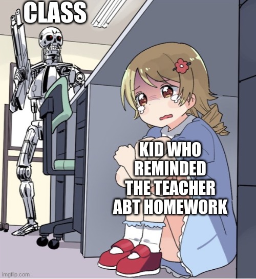 Anime Girl Hiding from Terminator | CLASS; KID WHO REMINDED THE TEACHER ABT HOMEWORK | image tagged in anime girl hiding from terminator | made w/ Imgflip meme maker