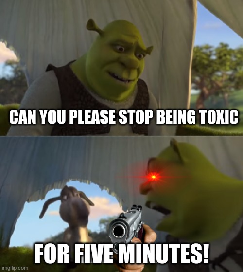 yo this is every online game | CAN YOU PLEASE STOP BEING TOXIC; FOR FIVE MINUTES! | image tagged in yo mama | made w/ Imgflip meme maker