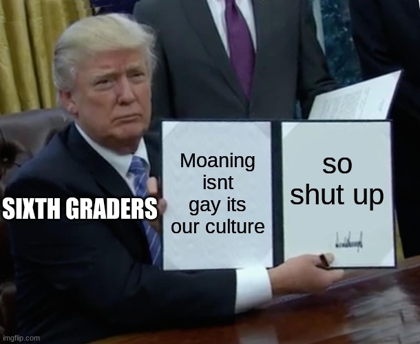 Trump Bill Signing Meme | Moaning isnt gay its our culture; so shut up; SIXTH GRADERS | image tagged in memes,trump bill signing | made w/ Imgflip meme maker