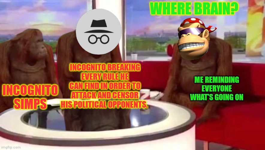 where monkey | WHERE BRAIN? INCOGNITO BREAKING EVERY RULE HE CAN FIND IN ORDER TO ATTACK AND CENSOR HIS POLITICAL OPPONENTS. INCOGNITO SIMPS ME REMINDING E | image tagged in where monkey | made w/ Imgflip meme maker