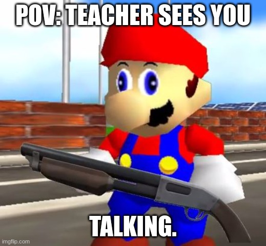 SMG4 Shotgun Mario | POV: TEACHER SEES YOU; TALKING. | image tagged in smg4 shotgun mario | made w/ Imgflip meme maker