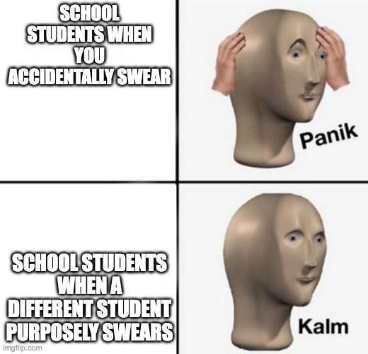 school logic am i right? | SCHOOL STUDENTS WHEN YOU ACCIDENTALLY SWEAR; SCHOOL STUDENTS WHEN A DIFFERENT STUDENT PURPOSELY SWEARS | image tagged in panik kalm | made w/ Imgflip meme maker