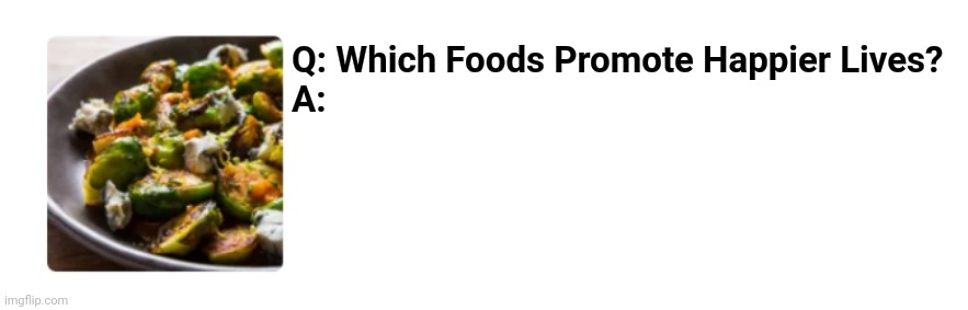 Foods That Promote Happier Lives | Q: Which Foods Promote Happier Lives?
A: | image tagged in foods that promote happier lives,food,happy | made w/ Imgflip meme maker