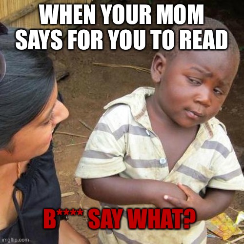 The reading book | WHEN YOUR MOM SAYS FOR YOU TO READ; B**** SAY WHAT? | image tagged in memes,third world skeptical kid | made w/ Imgflip meme maker