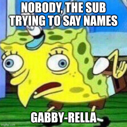 triggerpaul | NOBODY, THE SUB TRYING TO SAY NAMES; GABBY-RELLA | image tagged in triggerpaul | made w/ Imgflip meme maker