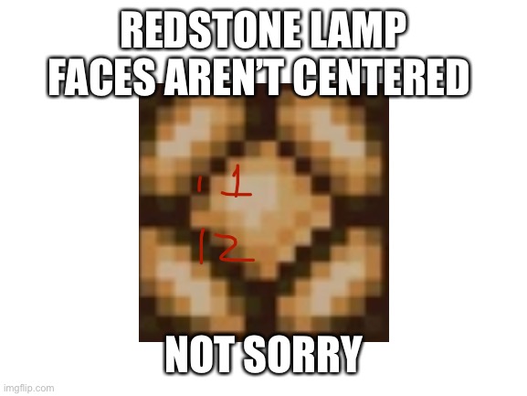 why |  REDSTONE LAMP FACES AREN’T CENTERED; NOT SORRY | image tagged in blank white template,minecraft,mildly infuriating,why,oh wow are you actually reading these tags | made w/ Imgflip meme maker