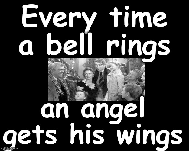 EVERY TIME A BELL RINGS, AN ANGEL GETS HIS WINGS... | Every time a bell rings; an angel gets his wings | image tagged in christmas memes | made w/ Imgflip meme maker
