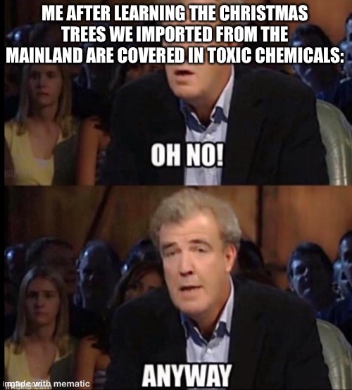 Hawaii: Where we have to import our trees from California | ME AFTER LEARNING THE CHRISTMAS TREES WE IMPORTED FROM THE MAINLAND ARE COVERED IN TOXIC CHEMICALS: | image tagged in oh no anyway | made w/ Imgflip meme maker