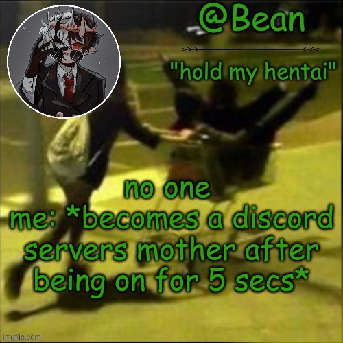 beans weird temp |  no one 
me: *becomes a discord servers mother after being on for 5 secs* | image tagged in beans weird temp | made w/ Imgflip meme maker