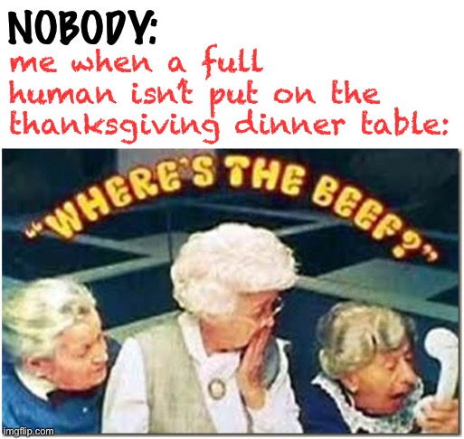 this is messed up- | me when a full human isn’t put on the thanksgiving dinner table:; NOBODY: | image tagged in where's the beef,dark humor,wtf,humans,thanksgiving,food | made w/ Imgflip meme maker