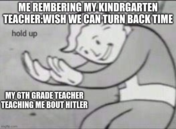 dark kinda meme | ME REMBERING MY KINDRGARTEN TEACHER:WISH WE CAN TURN BACK TIME; MY 6TH GRADE TEACHER TEACHING ME BOUT HITLER | image tagged in fallout hold up | made w/ Imgflip meme maker