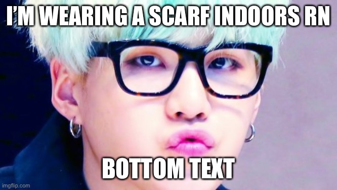 I didn’t even go out, or anything…just put on a scarf | I’M WEARING A SCARF INDOORS RN; BOTTOM TEXT | image tagged in pouty suga glasses | made w/ Imgflip meme maker