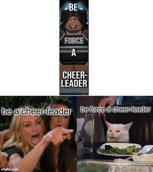 i didnt know what to make, okay? | be force a cheer-leader; be a cheer-leader | image tagged in memes,woman yelling at cat | made w/ Imgflip meme maker