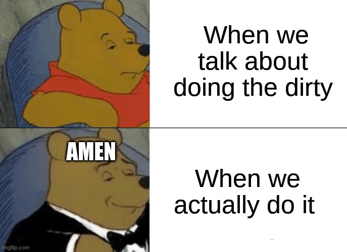 bad pooh |  When we talk about doing the dirty; When we actually do it; AMEN | image tagged in memes,tuxedo winnie the pooh,dirty | made w/ Imgflip meme maker