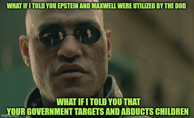 Snake Eater | WHAT IF I TOLD YOU EPSTEIN AND MAXWELL WERE UTILIZED BY THE DOD; WHAT IF I TOLD YOU THAT
YOUR GOVERNMENT TARGETS AND ABDUCTS CHILDREN | image tagged in memes,matrix morpheus | made w/ Imgflip meme maker