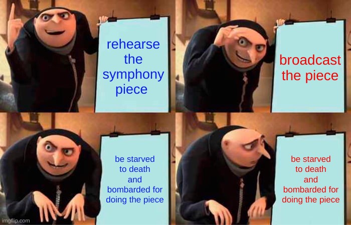 7th symphony | rehearse the symphony piece; broadcast the piece; be starved to death and bombarded for doing the piece; be starved to death and bombarded for doing the piece | image tagged in memes,gru's plan | made w/ Imgflip meme maker