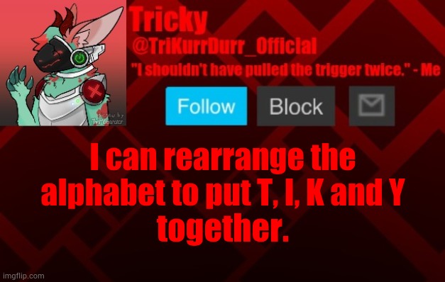 I can rearrange the alphabet to put T, I, K and Y; together. | image tagged in trikurrdurr_official's protogen template | made w/ Imgflip meme maker
